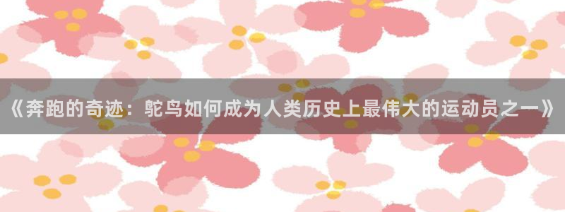 安信16体育凯捷代理注册：《奔跑的奇迹：鸵鸟如何成为人类历史上最伟大的运动员之一