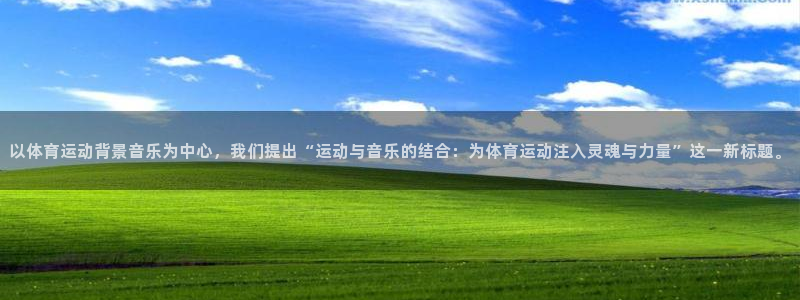 安信16凯捷平台：以体育运动背景音乐为中心，我们提出“运动与音乐的结合：为体育运动注入灵魂与力量”这一新标题。