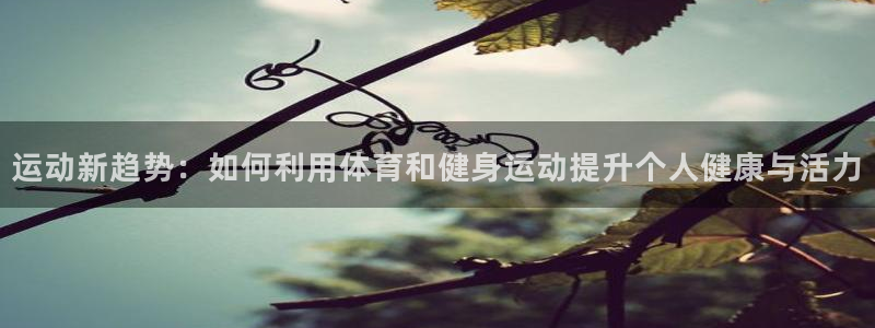 意昂体育注册：运动新趋势：如何利用体育和健身运动提升个人健康与活力