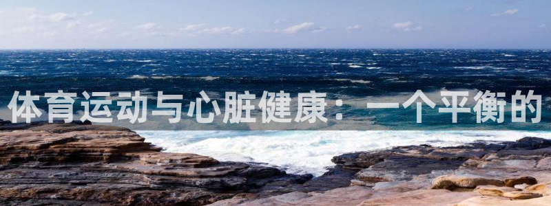 安信16体育注册平台：体育运动与心脏健康：一个平衡的
