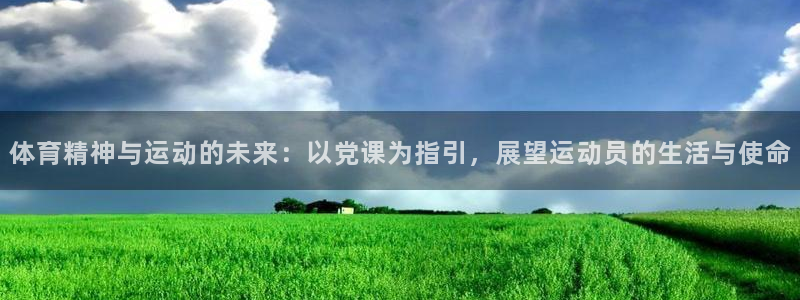 意昂平台：体育精神与运动的未来：以党课为指引，展望运动员的生活与使命