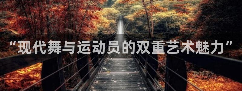 意昂代理注册官网入口：“现代舞与运动员的双重艺术魅力”