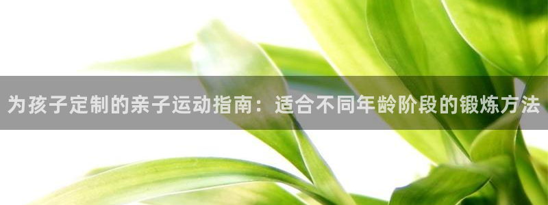 意昂体育：为孩子定制的亲子运动指南：适合不同年龄阶段的锻炼方法