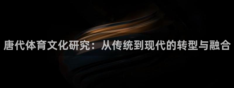 安信16体育3在线注册：唐代体育文化研究：从传统到现代的转型与融合
