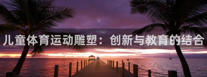 安信16主管：儿童体育运动雕塑：创新与教育的结合