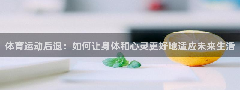 安信16体育凯捷平台注册：体育运动后退：如何让身体和心灵更好地适应未来生活