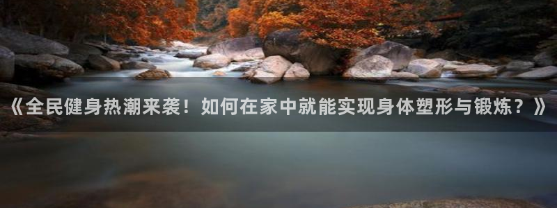 安信16官网注册：《全民健身热潮来袭！如何在家中就能实现身体塑形与锻炼？》